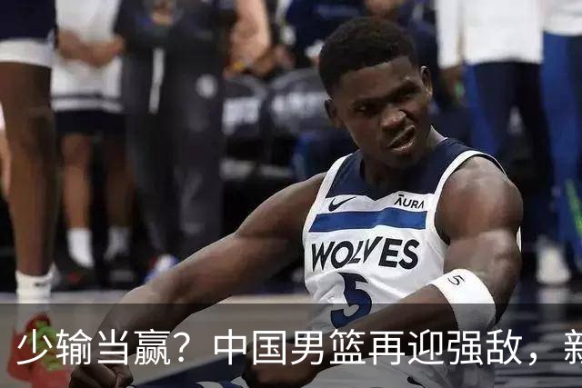 少输当赢？中国男篮再迎强敌，新赛程公布，杨瀚森迎重要大考